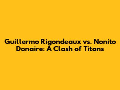 Guillermo Rigondeaux vs. Nonito Donaire: A Clash of Titans