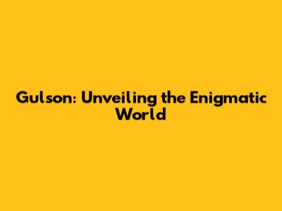 Gulson: Unveiling the Enigmatic World