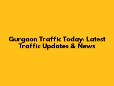 Gurgaon Traffic Today: Latest Traffic Updates & News