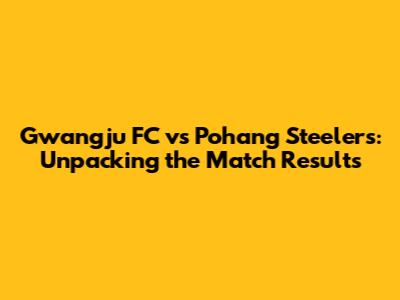 Gwangju FC vs Pohang Steelers: Unpacking the Match Results