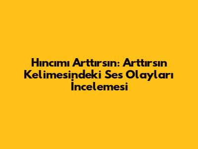 Hıncımı Arttırsın: 'Arttırsın' Kelimesindeki Ses Olayları İncelemesi