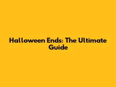 Halloween Ends: The Ultimate Guide