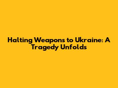 Halting Weapons to Ukraine: A Tragedy Unfolds