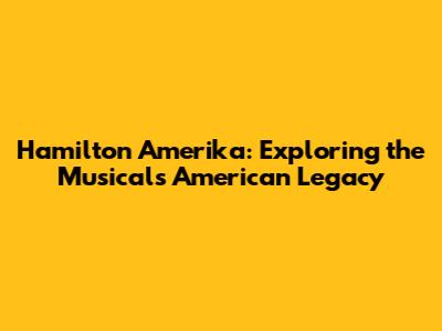 Hamilton Amerika: Exploring the Musical's American Legacy