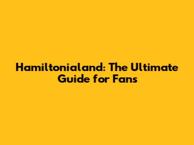 Hamiltonialand: The Ultimate Guide for Fans