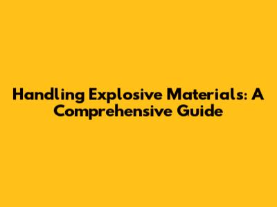 Handling Explosive Materials: A Comprehensive Guide