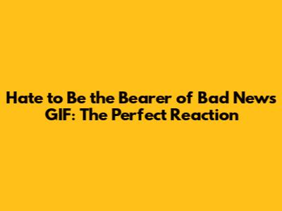 Hate to Be the Bearer of Bad News GIF: The Perfect Reaction