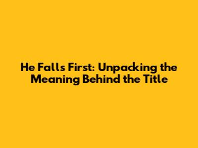 He Falls First: Unpacking the Meaning Behind the Title