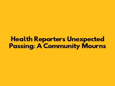 Health Reporter's Unexpected Passing: A Community Mourns