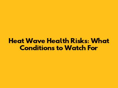Heat Wave Health Risks: What Conditions to Watch For
