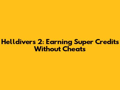 Helldivers 2: Earning Super Credits Without Cheats