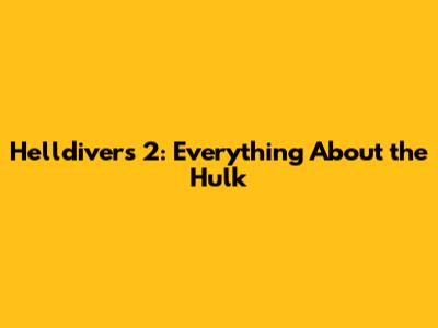 Helldivers 2: Everything About the Hulk