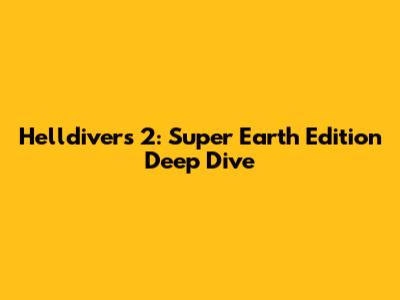 Helldivers 2: Super Earth Edition Deep Dive