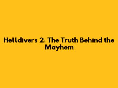 Helldivers 2: The Truth Behind the Mayhem