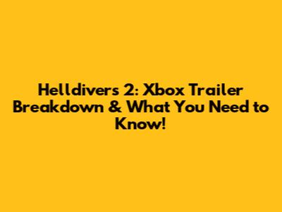 Helldivers 2: Xbox Trailer Breakdown & What You Need to Know!