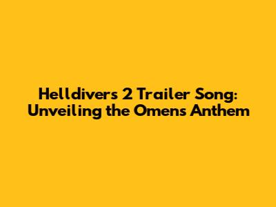 Helldivers 2 Trailer Song: Unveiling the Omen's Anthem
