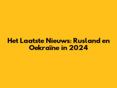 Het Laatste Nieuws: Rusland en Oekraïne in 2024