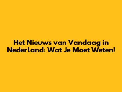 Het Nieuws van Vandaag in Nederland: Wat Je Moet Weten!