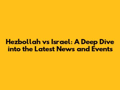Hezbollah vs Israel: A Deep Dive into the Latest News and Events