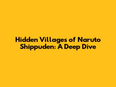 Hidden Villages of Naruto Shippuden: A Deep Dive