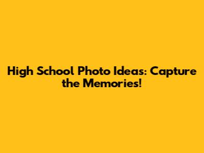 High School Photo Ideas: Capture the Memories!