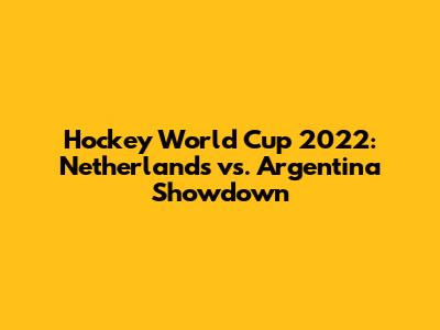 Hockey World Cup 2022: Netherlands vs. Argentina Showdown