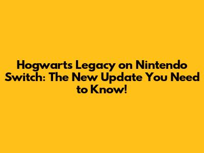 Hogwarts Legacy on Nintendo Switch: The New Update You Need to Know!
