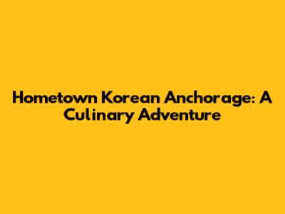 Hometown Korean Anchorage: A Culinary Adventure