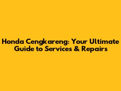 Honda Cengkareng: Your Ultimate Guide to Services & Repairs
