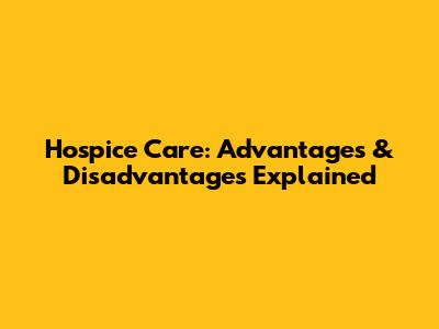 Hospice Care: Advantages & Disadvantages Explained