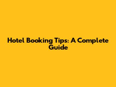Hotel Booking Tips: A Complete Guide