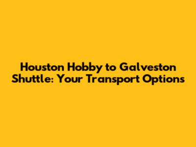 Houston Hobby to Galveston Shuttle: Your Transport Options