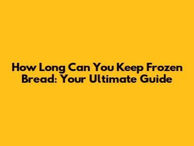 How Long Can You Keep Frozen Bread: Your Ultimate Guide