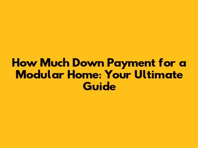 How Much Down Payment for a Modular Home: Your Ultimate Guide