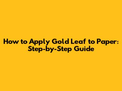 How to Apply Gold Leaf to Paper: Step-by-Step Guide