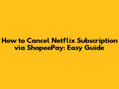 How to Cancel Netflix Subscription via ShopeePay: Easy Guide