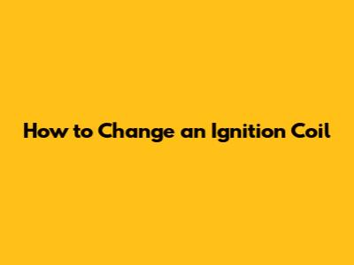 How to Change an Ignition Coil