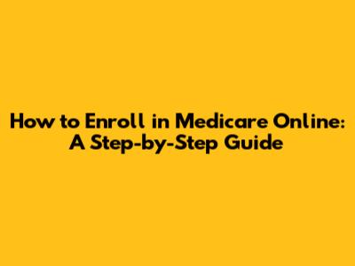 How to Enroll in Medicare Online: A Step-by-Step Guide