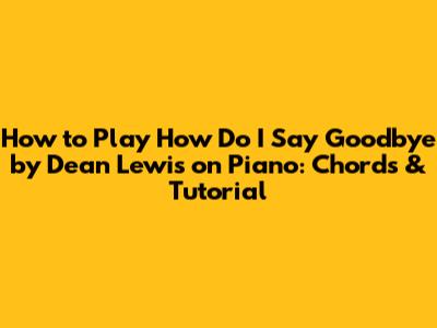 How to Play 'How Do I Say Goodbye' by Dean Lewis on Piano: Chords & Tutorial
