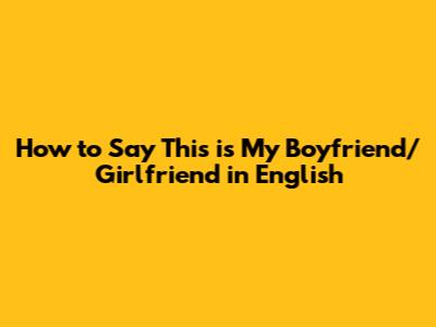 How to Say "This is My Boyfriend/Girlfriend" in English