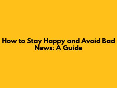 How to Stay Happy and Avoid Bad News: A Guide