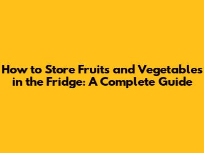 How to Store Fruits and Vegetables in the Fridge: A Complete Guide