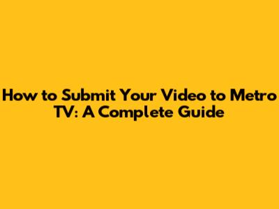 How to Submit Your Video to Metro TV: A Complete Guide