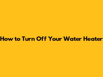 How to Turn Off Your Water Heater