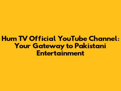 Hum TV Official YouTube Channel: Your Gateway to Pakistani Entertainment