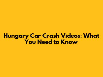 Hungary Car Crash Videos: What You Need to Know