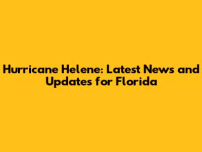 Hurricane Helene: Latest News and Updates for Florida