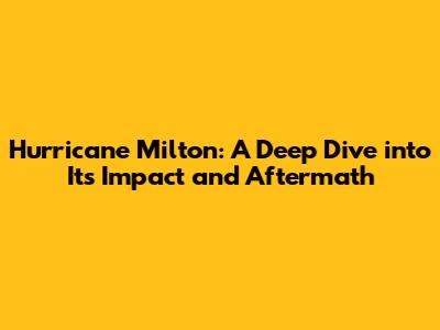 Hurricane Milton: A Deep Dive into Its Impact and Aftermath
