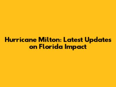 Hurricane Milton: Latest Updates on Florida Impact