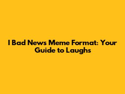 I Bad News Meme Format: Your Guide to Laughs